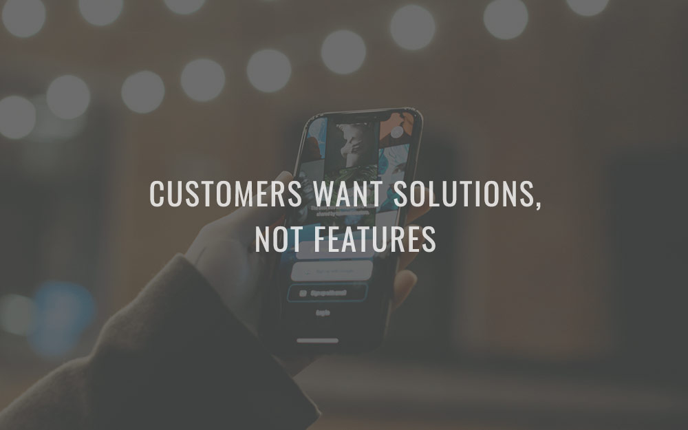 Customers want solutions, not features