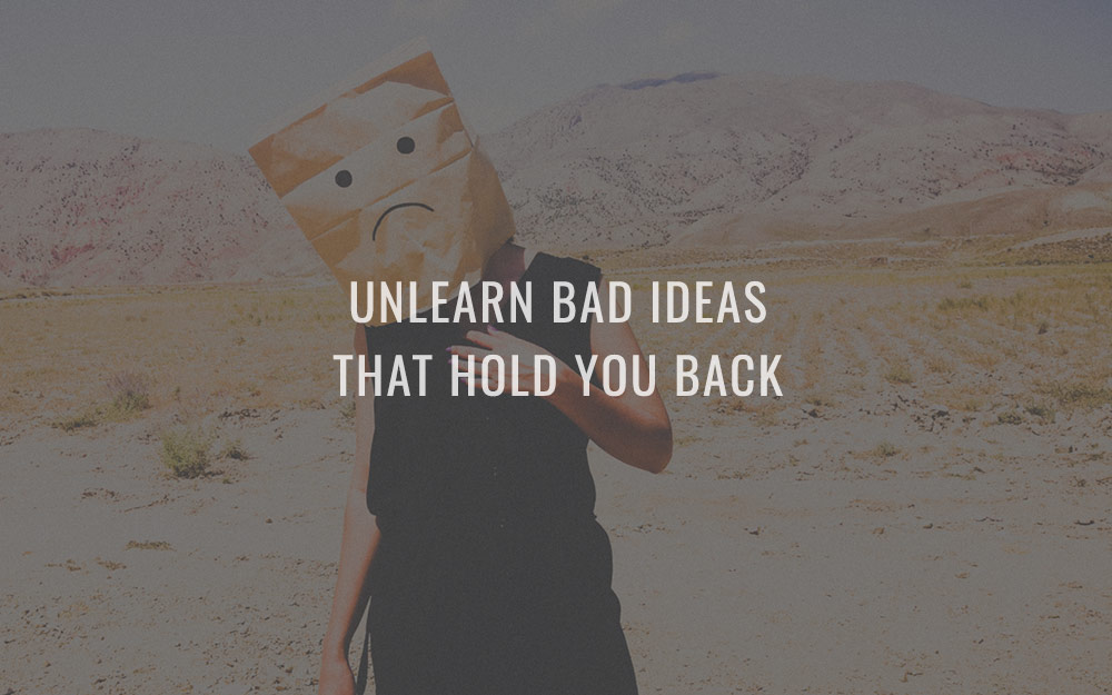Unlearn bad ideas that hold you back
