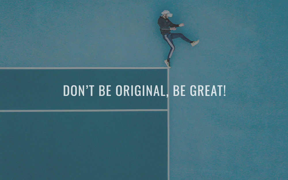 Don’t be original, be great!